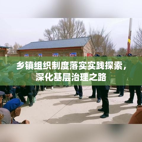 鄉(xiāng)鎮(zhèn)組織制度落實實踐探索，深化基層治理之路