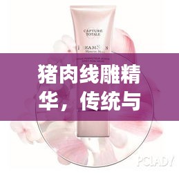 豬肉線雕精華，傳統(tǒng)與創(chuàng)新融合，締造肌膚之美