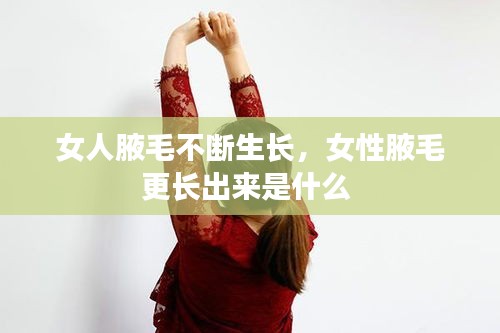 女人腋毛不斷生長，女性腋毛更長出來是什么 