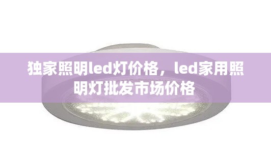 獨(dú)家照明led燈價(jià)格，led家用照明燈批發(fā)市場價(jià)格 