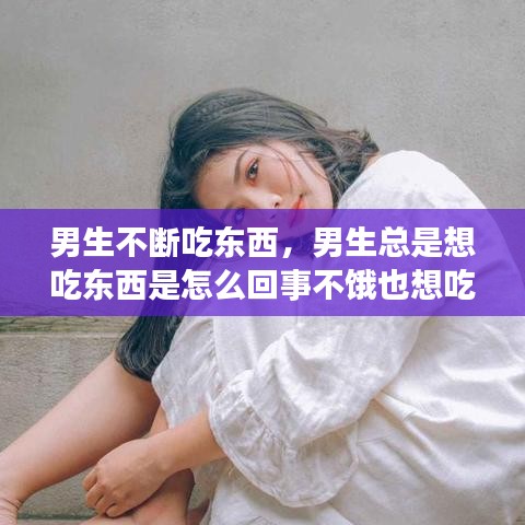 男生不斷吃東西，男生總是想吃東西是怎么回事不餓也想吃 