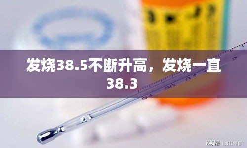 發(fā)燒38.5不斷升高，發(fā)燒一直38.3 