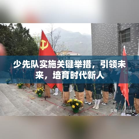 少先隊實施關鍵舉措，引領未來，培育時代新人