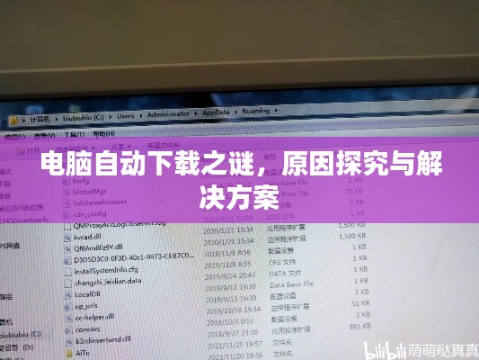 電腦自動(dòng)下載之謎，原因探究與解決方案