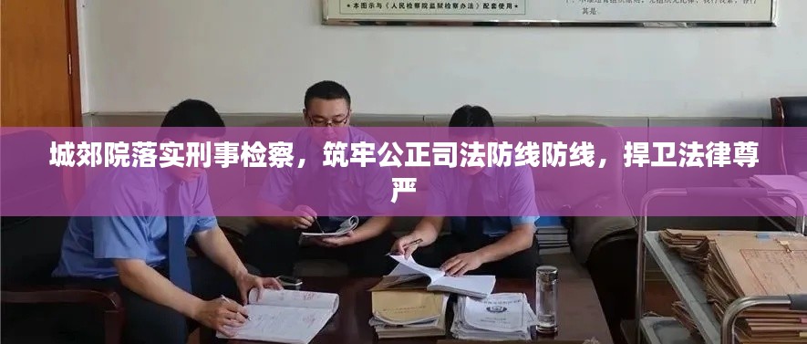 城郊院落實(shí)刑事檢察，筑牢公正司法防線防線，捍衛(wèi)法律尊嚴(yán)