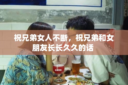 祝兄弟女人不斷，祝兄弟和女朋友長(zhǎng)長(zhǎng)久久的話 