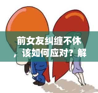 前女友糾纏不休，該如何應(yīng)對(duì)？解決情感糾葛的困擾之道