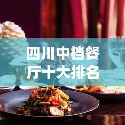 四川中檔餐廳十大排名榜單揭曉，地道美食的絕佳去處，你不可錯過！