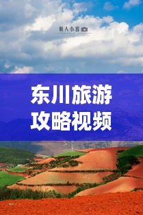 東川旅游攻略視頻，探秘美麗之旅，不可錯(cuò)過(guò)的東川風(fēng)光