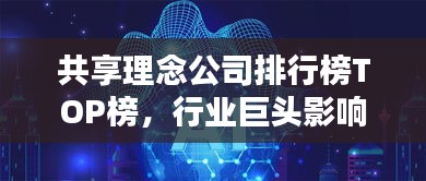 共享理念公司排行榜TOP榜，行業(yè)巨頭影響力與前景揭秘