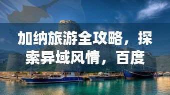 加納旅游全攻略，探索異域風(fēng)情，百度帶你暢游非洲秘境！