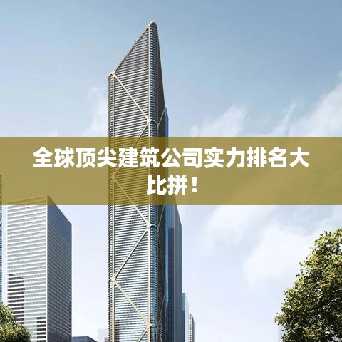 全球頂尖建筑公司實力排名大比拼！