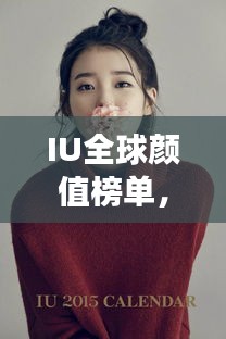 IU全球顏值榜單，美麗跨越國(guó)界，世界美女排名大放異彩！