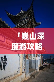 「巍山深度游攻略，探秘魅力四溢的Vlog巍山之旅」