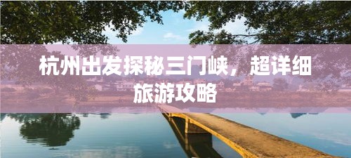 杭州出發(fā)探秘三門峽，超詳細旅游攻略