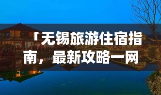 「無(wú)錫旅游住宿指南，最新攻略一網(wǎng)打盡！」